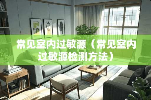 常见室内过敏源（常见室内过敏源检测方法）