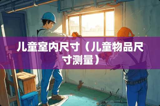 儿童室内尺寸（儿童物品尺寸测量）