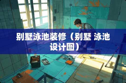 别墅泳池装修（别墅 泳池 设计图）