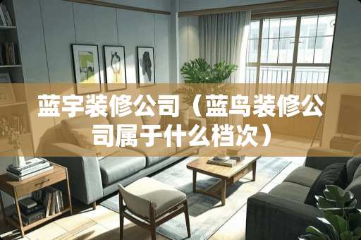 蓝宇装修公司（蓝鸟装修公司属于什么档次）