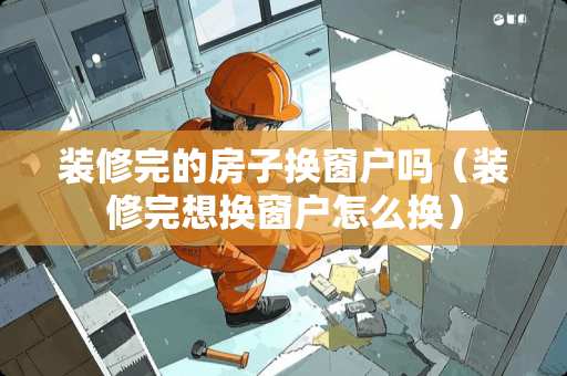 装修完的房子换窗户吗（装修完想换窗户怎么换）