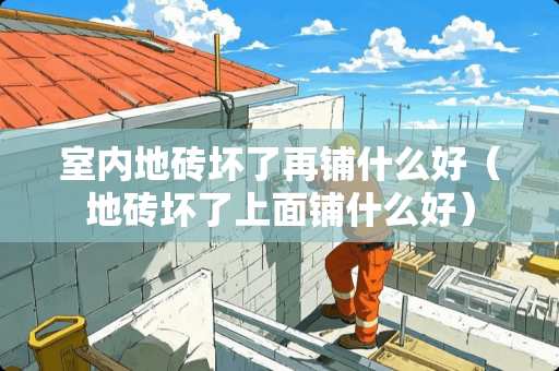室内地砖坏了再铺什么好（地砖坏了上面铺什么好）