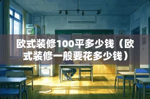 欧式装修100平多少钱（欧式装修一般要花多少钱）