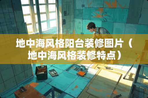 地中海风格阳台装修图片（地中海风格装修特点）
