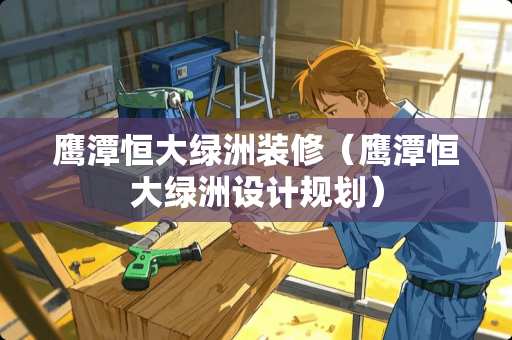 鹰潭恒大绿洲装修（鹰潭恒大绿洲设计规划）
