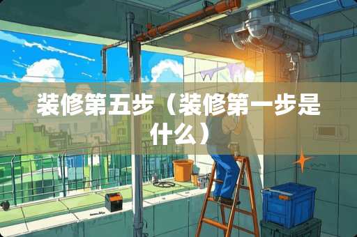 装修第五步（装修第一步是什么）