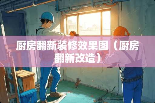 厨房翻新装修效果图（厨房翻新改造）