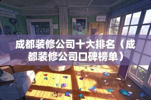 成都装修公司十大排名（成都装修公司口碑榜单）