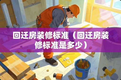 回迁房装修标准（回迁房装修标准是多少）
