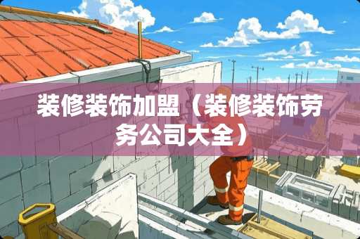 装修装饰加盟（装修装饰劳务公司大全）