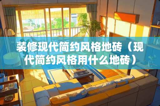 装修现代简约风格地砖（现代简约风格用什么地砖）