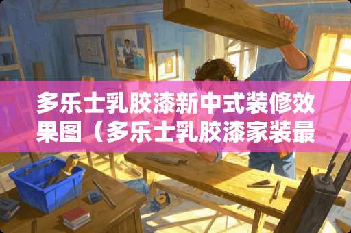 多乐士乳胶漆新中式装修效果图（多乐士乳胶漆家装最好是哪个）
