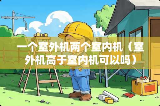 一个室外机两个室内机（室外机高于室内机可以吗）