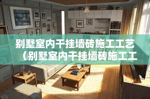 别墅室内干挂墙砖施工工艺（别墅室内干挂墙砖施工工艺图）