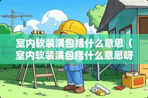 室内软装潢包括什么意思（室内软装潢包括什么意思呀）