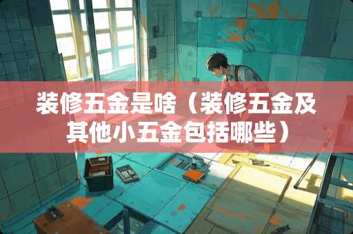 装修五金是啥（装修五金及其他小五金包括哪些）