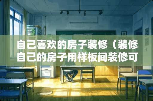 自己喜欢的房子装修（装修自己的房子用样板间装修可以吗）