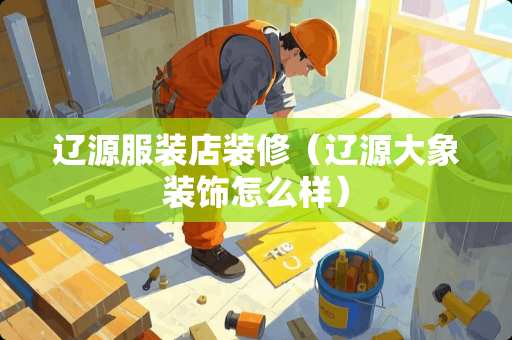 辽源服装店装修（辽源大象装饰怎么样）