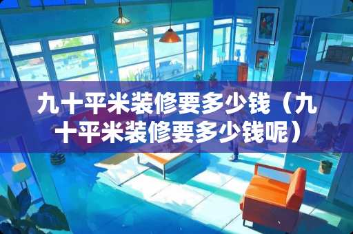 九十平米装修要多少钱（九十平米装修要多少钱呢）