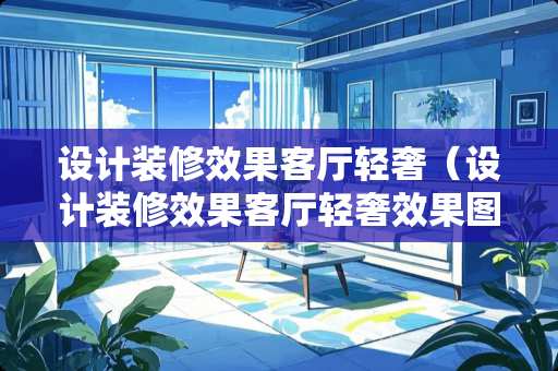 设计装修效果客厅轻奢（设计装修效果客厅轻奢效果图）