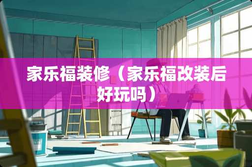 家乐福装修（家乐福改装后好玩吗）