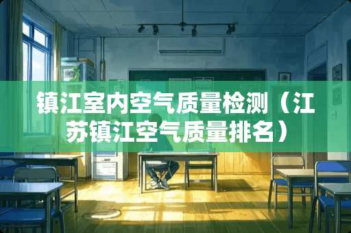 镇江室内空气质量检测（江苏镇江空气质量排名）