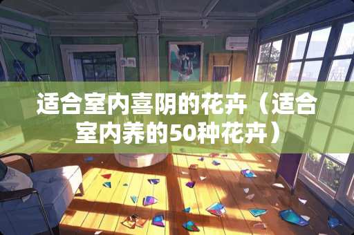 适合室内喜阴的花卉（适合室内养的50种花卉）