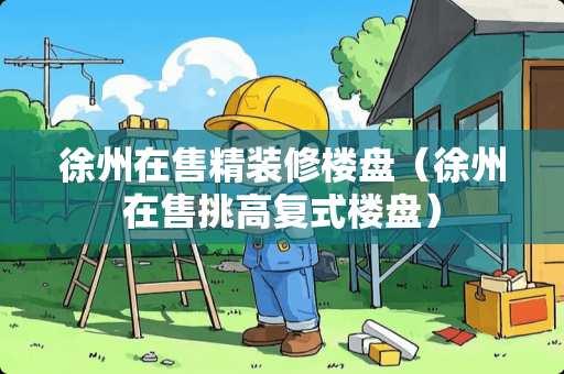 徐州在售精装修楼盘（徐州在售挑高复式楼盘）