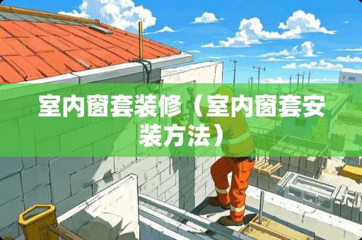 室内窗套装修（室内窗套安装方法）