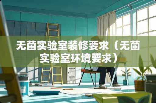无菌实验室装修要求（无菌实验室环境要求）