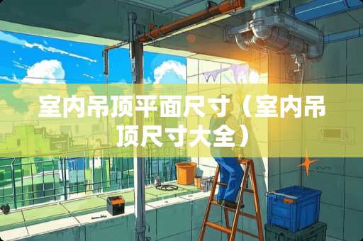 室内吊顶平面尺寸（室内吊顶尺寸大全）