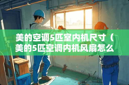 美的空调5匹室内机尺寸（美的5匹空调内机风扇怎么拆）
