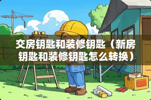 交房钥匙和装修钥匙（新房钥匙和装修钥匙怎么转换）
