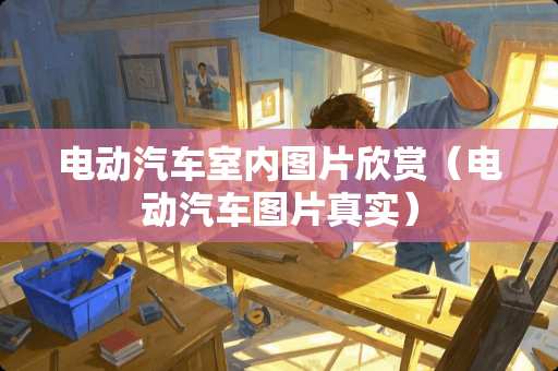 电动汽车室内图片欣赏（电动汽车图片真实）