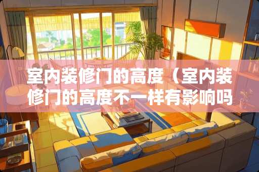 室内装修门的高度（室内装修门的高度不一样有影响吗）