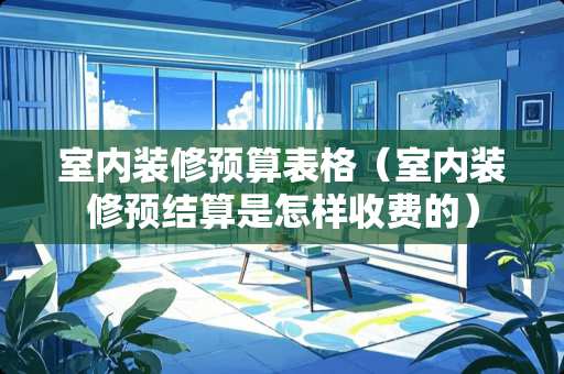 室内装修预算表格（室内装修预结算是怎样收费的）