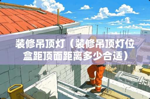 装修吊顶灯（装修吊顶灯位盒距顶面距离多少合适）