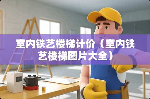 室内铁艺楼梯计价（室内铁艺楼梯图片大全）