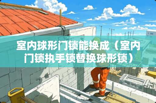 室内球形门锁能换成（室内门锁执手锁替换球形锁）