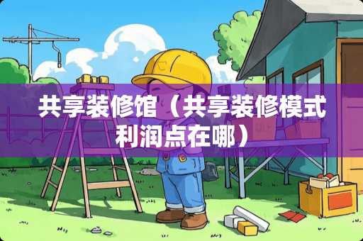 共享装修馆（共享装修模式利润点在哪）