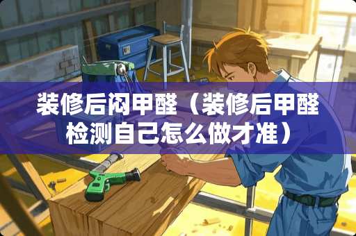 装修后闷甲醛（装修后甲醛检测自己怎么做才准）