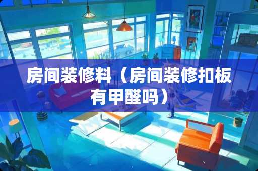 房间装修料（房间装修扣板有甲醛吗）
