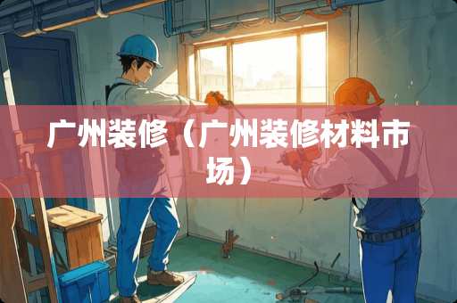 广州装修（广州装修材料市场）