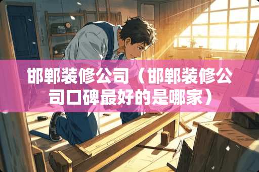 邯郸装修公司（邯郸装修公司口碑最好的是哪家）