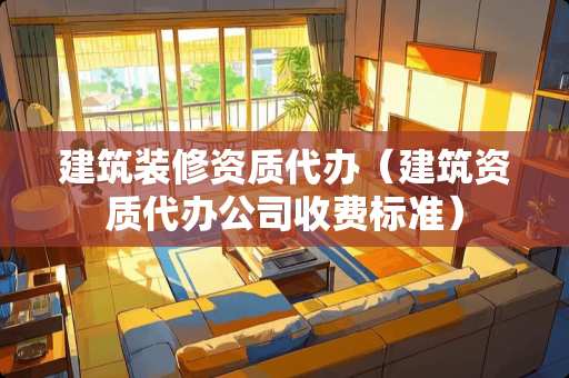 建筑装修资质代办（建筑资质代办公司收费标准）