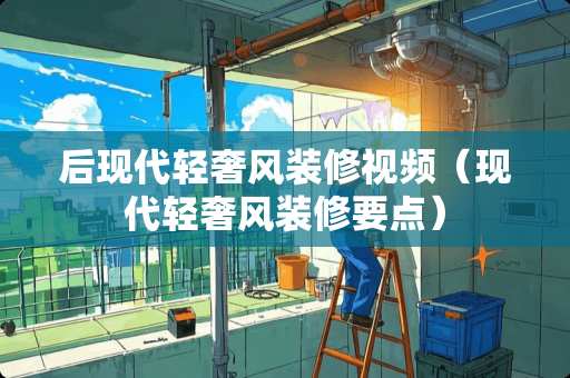 后现代轻奢风装修视频（现代轻奢风装修要点）