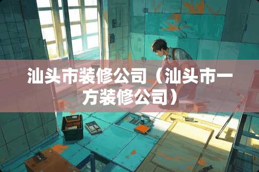 汕头市装修公司（汕头市一方装修公司）