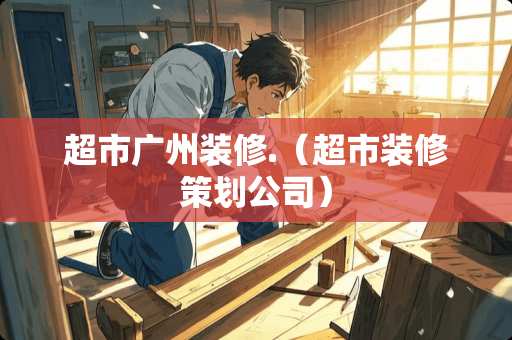超市广州装修.（超市装修策划公司）