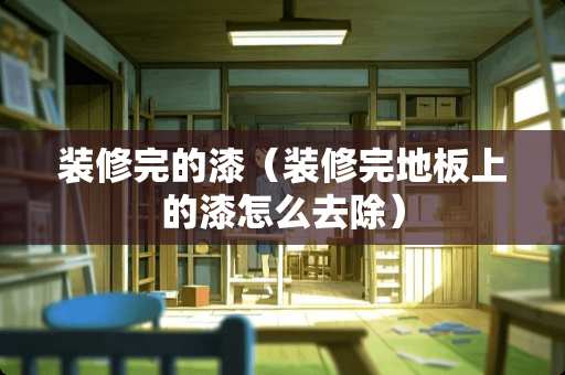 装修完的漆（装修完地板上的漆怎么去除）
