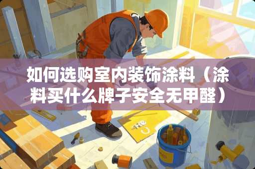 如何选购室内装饰涂料（涂料买什么牌子安全无甲醛）